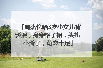 周杰伦晒3岁小女儿背影照，身穿格子裙，头扎小辫子，萌态十足